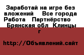 Заработай на игре без вложений! - Все города Работа » Партнёрство   . Брянская обл.,Клинцы г.